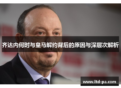 齐达内何时与皇马解约背后的原因与深层次解析