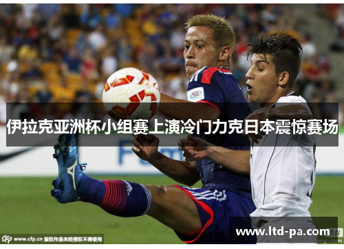 伊拉克亚洲杯小组赛上演冷门力克日本震惊赛场