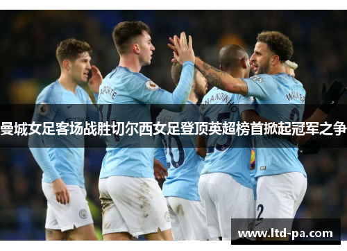 曼城女足客场战胜切尔西女足登顶英超榜首掀起冠军之争