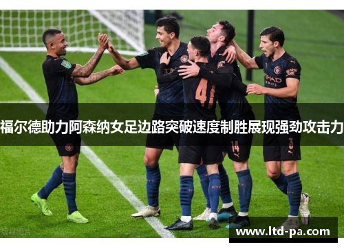福尔德助力阿森纳女足边路突破速度制胜展现强劲攻击力