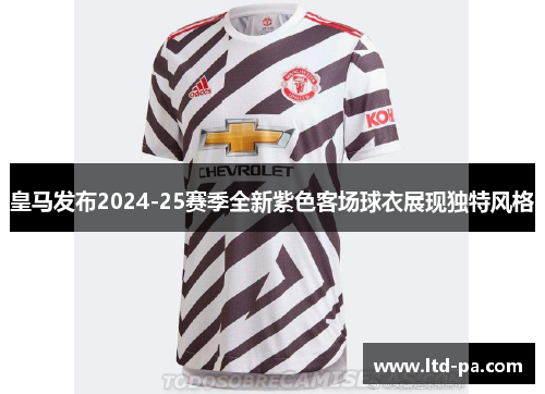 皇马发布2024-25赛季全新紫色客场球衣展现独特风格