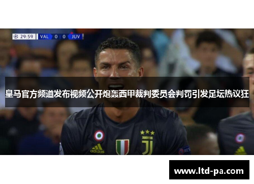 皇马官方频道发布视频公开炮轰西甲裁判委员会判罚引发足坛热议狂
