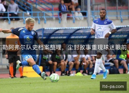 勒阿弗尔队史档案整理，尘封故事重现球迷眼前